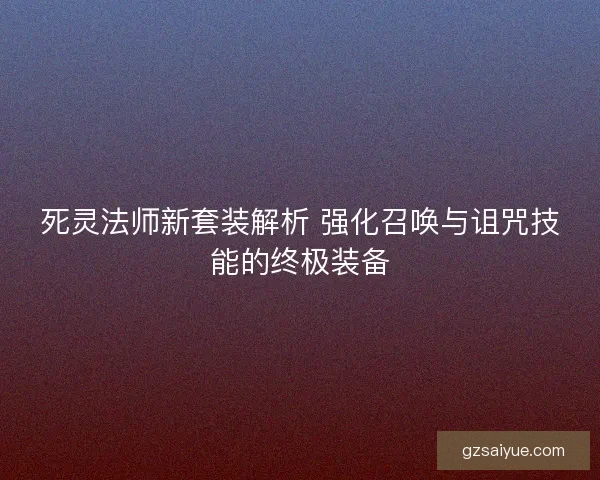 死灵法师新套装解析 强化召唤与诅咒技能的终极装备