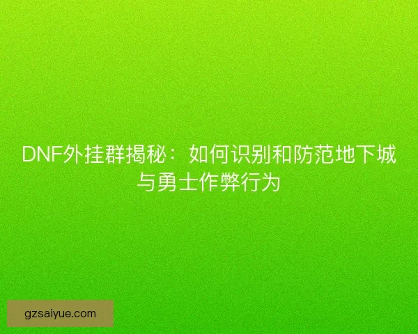 DNF外挂群揭秘：如何识别和防范地下城与勇士作弊行为