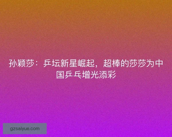 孙颖莎：乒坛新星崛起，超棒的莎莎为中国乒乓增光添彩